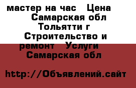 мастер на час › Цена ­ 100 - Самарская обл., Тольятти г. Строительство и ремонт » Услуги   . Самарская обл.